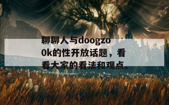 聊聊人与doogzo0k的性开放话题，看看大家的看法和观点。