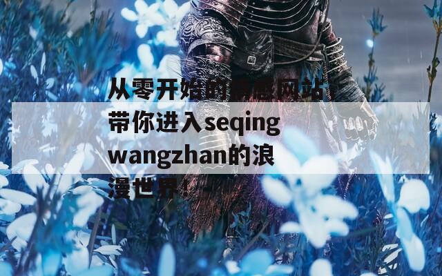 从零开始的情感网站，带你进入seqingwangzhan的浪漫世界！