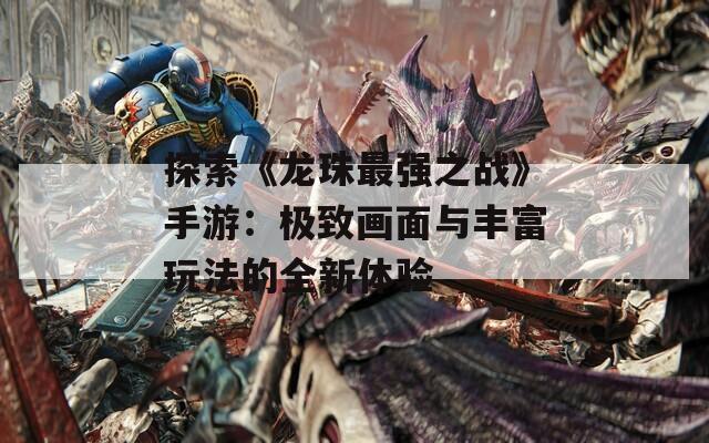 探索《龙珠最强之战》手游：极致画面与丰富玩法的全新体验