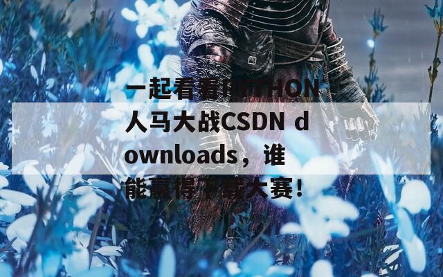 一起看看PYTHON人马大战CSDN downloads，谁能赢得下载大赛！