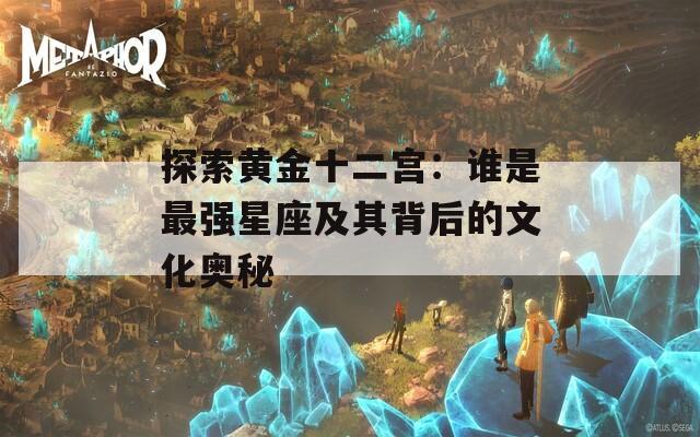 探索黄金十二宫：谁是最强星座及其背后的文化奥秘