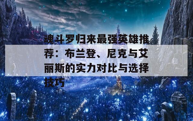 魂斗罗归来最强英雄推荐：布兰登、尼克与艾丽斯的实力对比与选择技巧