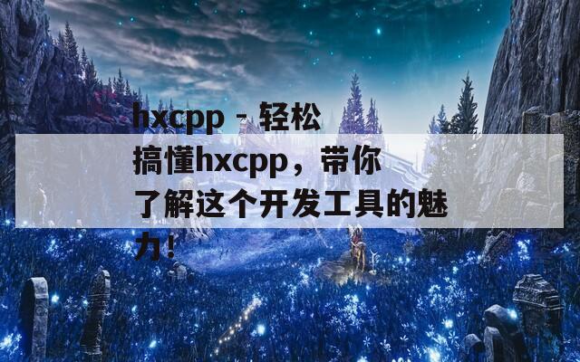 hxcpp - 轻松搞懂hxcpp，带你了解这个开发工具的魅力！