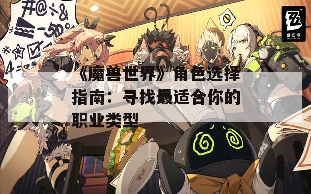 《魔兽世界》角色选择指南：寻找最适合你的职业类型