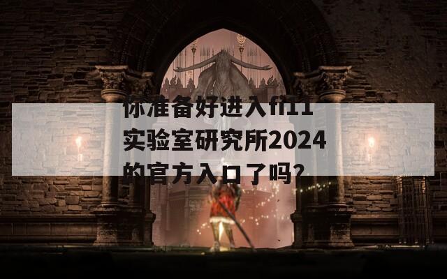 你准备好进入fi11实验室研究所2024的官方入口了吗？