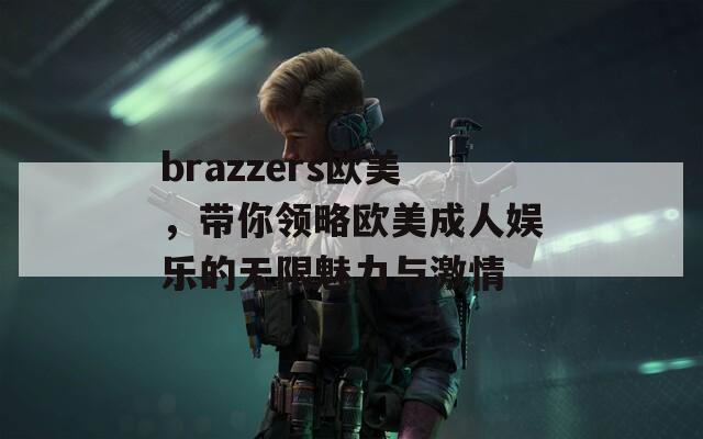 brazzers欧美，带你领略欧美成人娱乐的无限魅力与激情