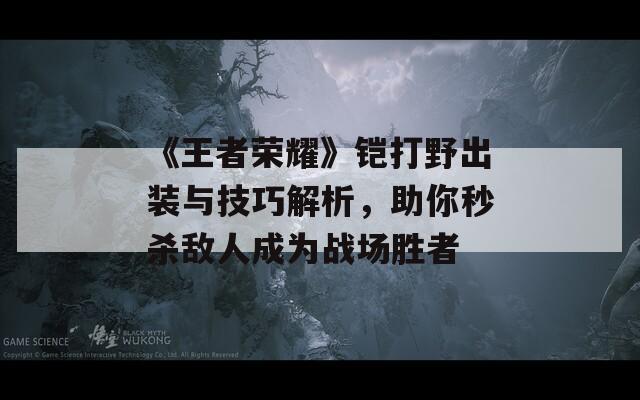 《王者荣耀》铠打野出装与技巧解析，助你秒杀敌人成为战场胜者