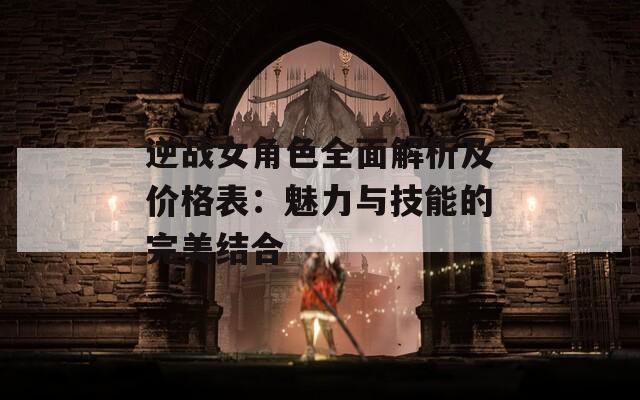 逆战女角色全面解析及价格表：魅力与技能的完美结合