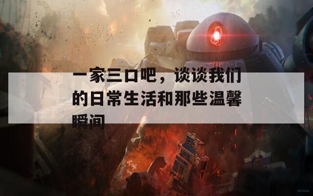 一家三口吧，谈谈我们的日常生活和那些温馨瞬间  第1张