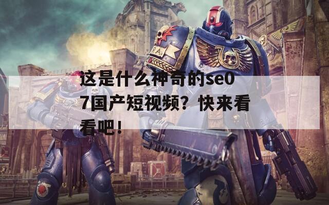 这是什么神奇的se07国产短视频？快来看看吧！  第1张