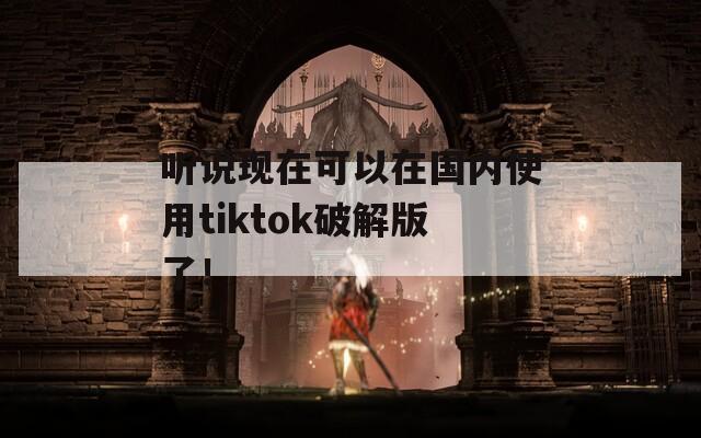 听说现在可以在国内使用tiktok破解版了！  第1张