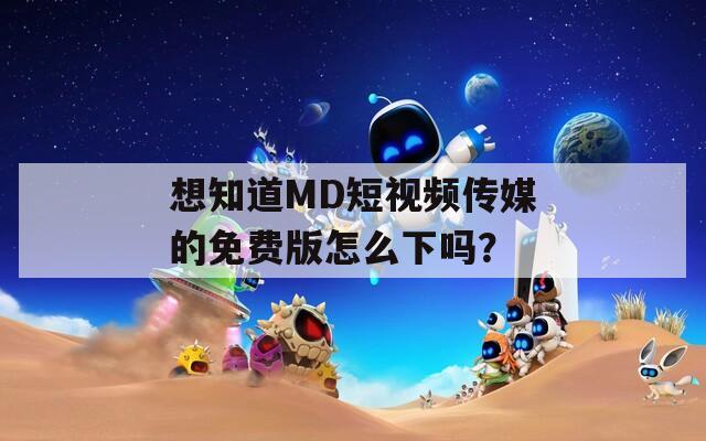 想知道MD短视频传媒的免费版怎么下吗？  第1张