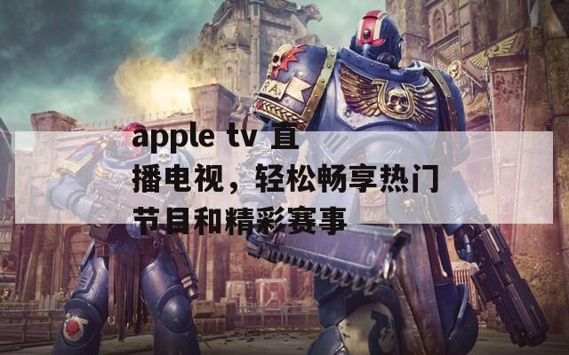 apple tv 直播电视，轻松畅享热门节目和精彩赛事  第1张