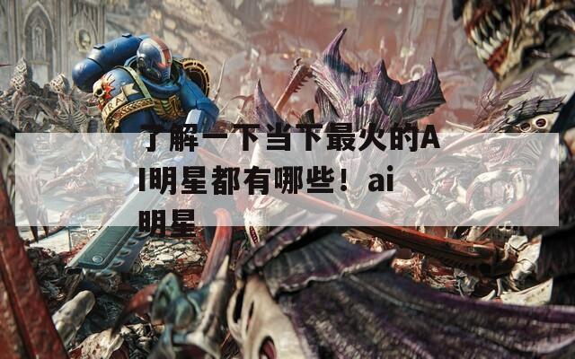 了解一下当下最火的AI明星都有哪些！ai明星  第1张