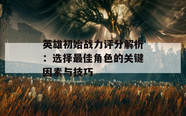 英雄初始战力评分解析：选择最佳角色的关键因素与技巧  第1张