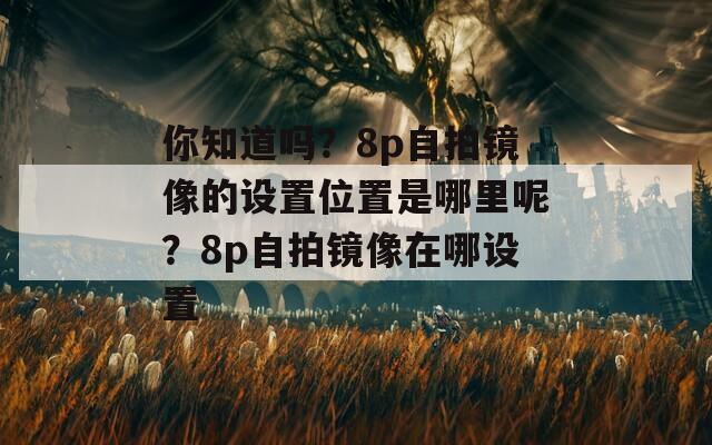 你知道吗？8p自拍镜像的设置位置是哪里呢？8p自拍镜像在哪设置