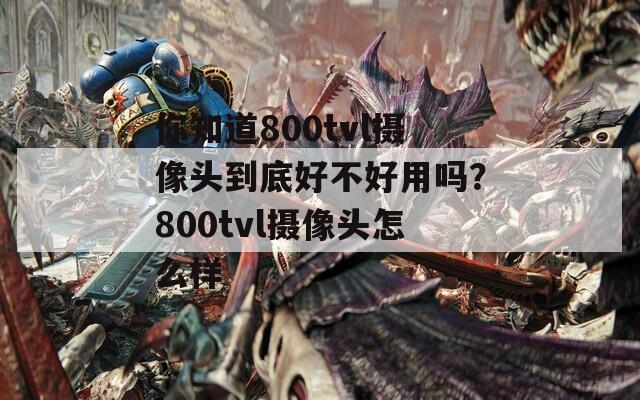 你知道800tvl摄像头到底好不好用吗？800tvl摄像头怎么样  第1张