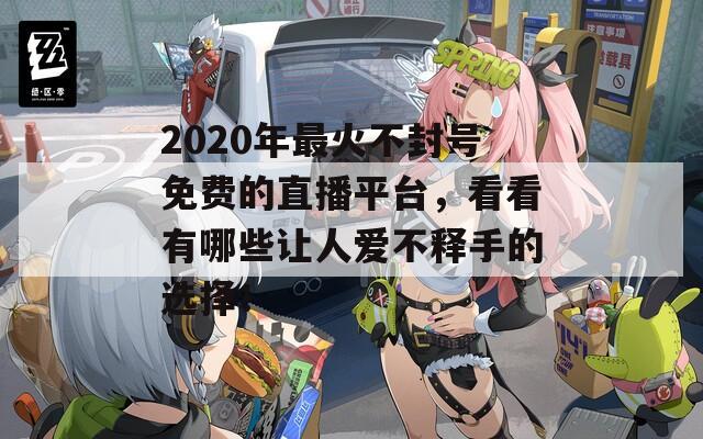 2020年最火不封号免费的直播平台，看看有哪些让人爱不释手的选择！