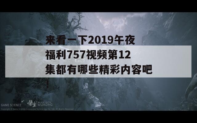 来看一下2019午夜福利757视频第12集都有哪些精彩内容吧！