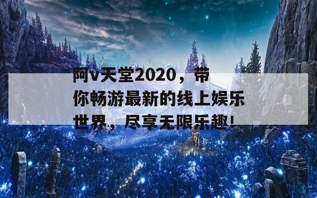 阿v天堂2020，带你畅游最新的线上娱乐世界，尽享无限乐趣！