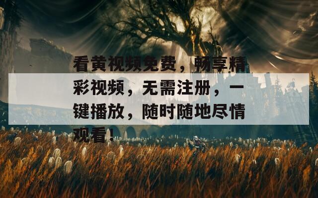 看黄视频免费，畅享精彩视频，无需注册，一键播放，随时随地尽情观看！