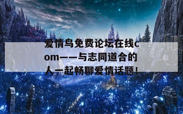 爱情鸟免费论坛在线com——与志同道合的人一起畅聊爱情话题！