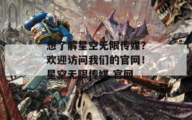 想了解星空无限传媒？欢迎访问我们的官网！星空无限传媒 官网