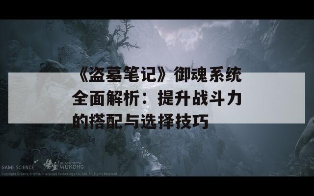 《盗墓笔记》御魂系统全面解析：提升战斗力的搭配与选择技巧