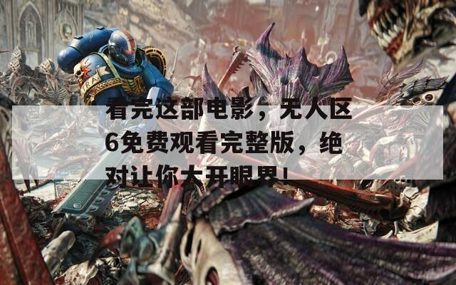 看完这部电影，无人区6免费观看完整版，绝对让你大开眼界！