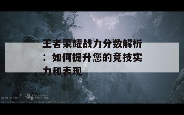 王者荣耀战力分数解析：如何提升您的竞技实力和表现