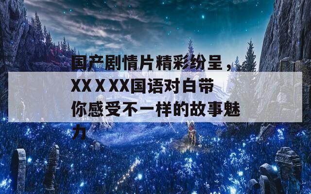 国产剧情片精彩纷呈，XXⅩXX国语对白带你感受不一样的故事魅力