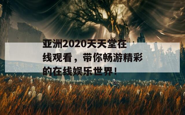 亚洲2020天天堂在线观看，带你畅游精彩的在线娱乐世界！