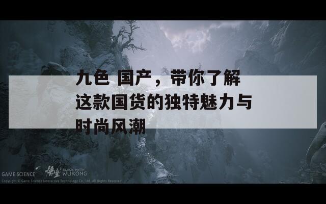 九色 国产，带你了解这款国货的独特魅力与时尚风潮