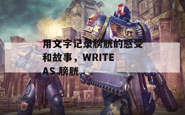 用文字记录膀胱的感受和故事，WRITE AS 膀胱