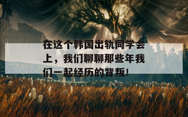 在这个韩国出轨同学会上，我们聊聊那些年我们一起经历的背叛！  第1张