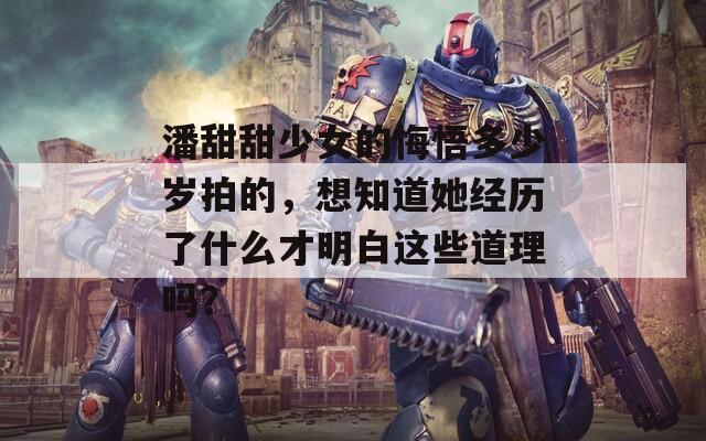 潘甜甜少女的悔悟多少岁拍的，想知道她经历了什么才明白这些道理吗？