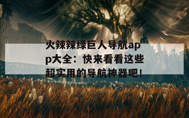 火辣辣绿巨人导航app大全：快来看看这些超实用的导航神器吧！