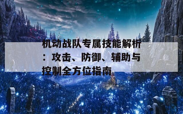 机动战队专属技能解析：攻击、防御、辅助与控制全方位指南