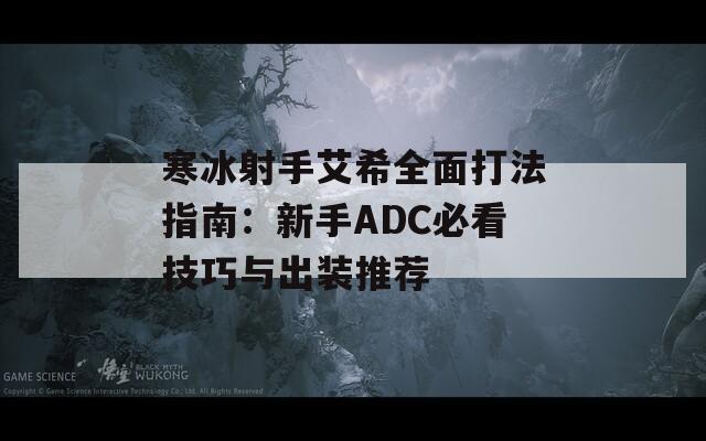 寒冰射手艾希全面打法指南：新手ADC必看技巧与出装推荐