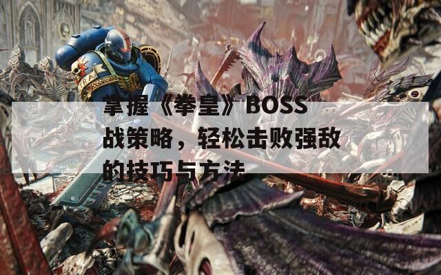 掌握《拳皇》BOSS战策略，轻松击败强敌的技巧与方法