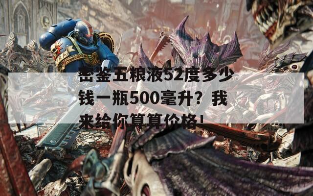 密鉴五粮液52度多少钱一瓶500毫升？我来给你算算价格！