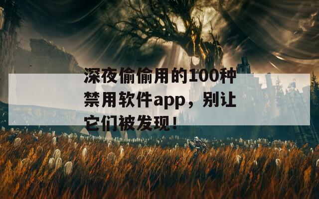 深夜偷偷用的100种禁用软件app，别让它们被发现！