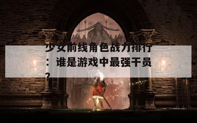 少女前线角色战力排行：谁是游戏中最强干员？