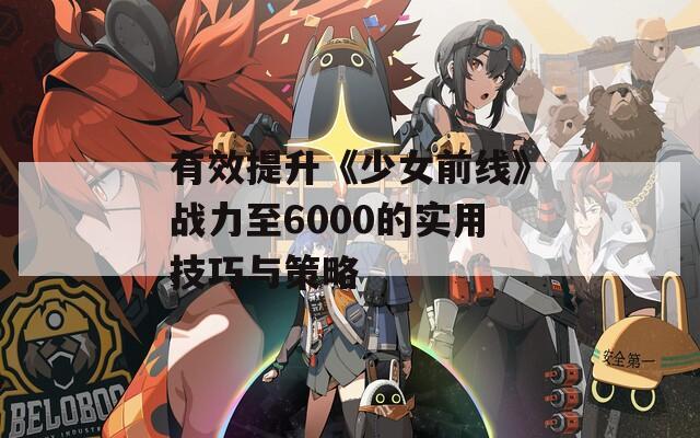 有效提升《少女前线》战力至6000的实用技巧与策略