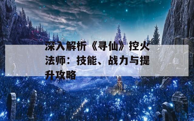 深入解析《寻仙》控火法师：技能、战力与提升攻略