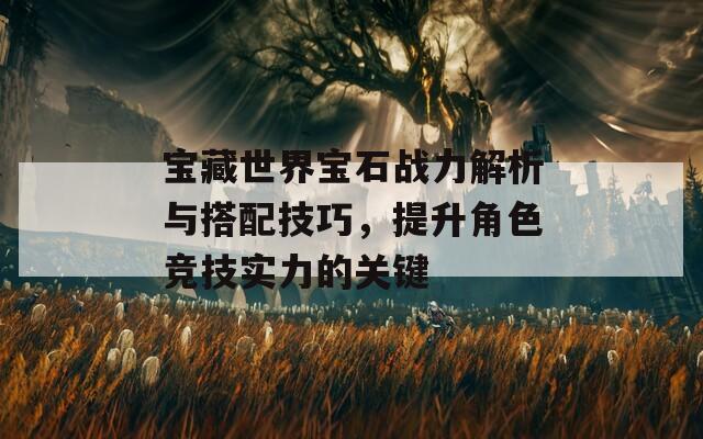 宝藏世界宝石战力解析与搭配技巧，提升角色竞技实力的关键