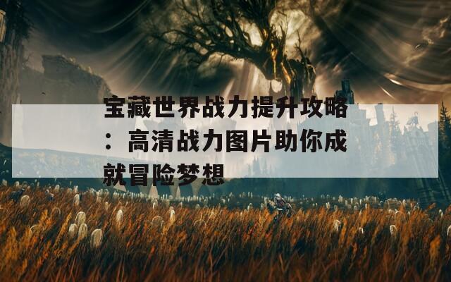 宝藏世界战力提升攻略：高清战力图片助你成就冒险梦想