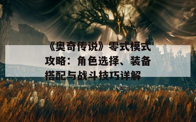 《奥奇传说》零式模式攻略：角色选择、装备搭配与战斗技巧详解