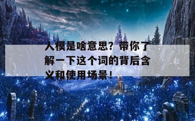 人模是啥意思？带你了解一下这个词的背后含义和使用场景！