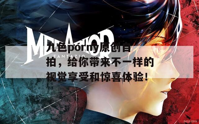 九色porny原创自拍，给你带来不一样的视觉享受和惊喜体验！